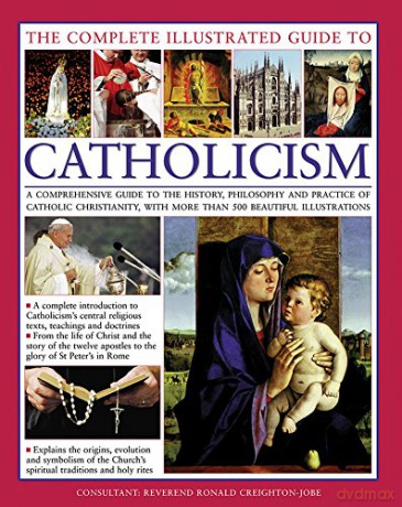 The Complete Illustrated Guide to Catholicism: A Comprehensive Guide to the History, Philosophy and Practice of Catholic Christianity, with More Than 500 Beautiful Illustrations - Michael Kerrigan [KSIĄŻKA]