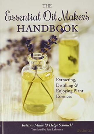 The Essential Oil Maker's Handbook: Extracting, Distilling and Enjoying Plant Essences - Bettina Malle [KSIĄŻKA]