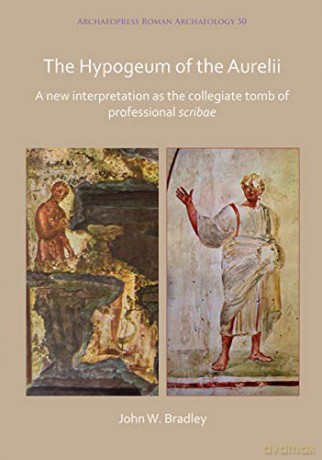 The Hypogeum of the Aurelii: A new interpretation as the collegiate tomb of professional scribae (Archaeopress Roman Archaeology): 50 - John Bradley [KSIĄŻKA]