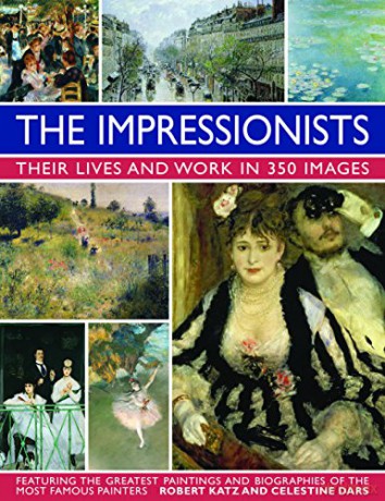 The Impressionists: Their Lives and Work in 350 Images: Featuring the Greatest Paintings and Biographies of the Most Famous Painters: Their Lives and Works in 350 Images - Robert Katz [KSIĄŻKA]