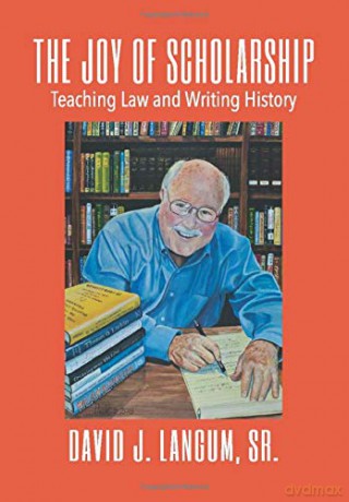 THE JOY OF SCHOLARSHIP: TEACHING LAW AND WRITING HISTORY - Sr. David J. Langum [KSIĄŻKA]