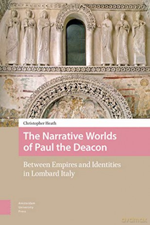 The Narrative Worlds of Paul the Deacon: Between Empires and Identities in Lombard Italy - Christopher Heath [KSIĄŻKA]