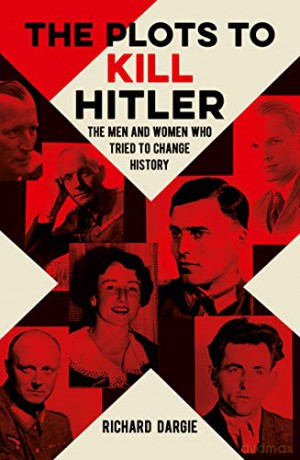 The Plots to Kill Hitler: The Men and Women Who Tried to Change History - Richard Dargie [KSIĄŻKA]