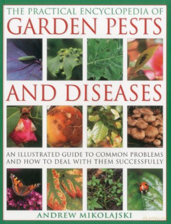 The Practical Encyclopedia of Garden Pests and Diseases: An Illustrated Guide to Common Problems and How to Deal with Them Successfully - Andrew Mikolajski [KSIĄŻKA]