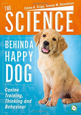 The Science Behind a Happy Dog: Canine Training, Thinking and Behaviour - Emma Grigg [KSIĄŻKA]