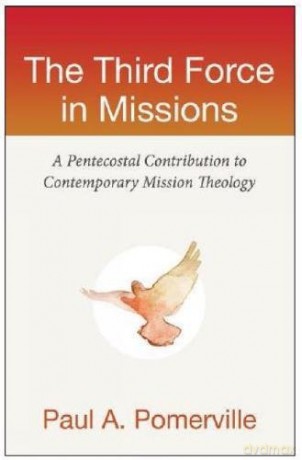 The Third Force in Missions: A Pentecostal Contribution to Comtemporary Mission Theology - Paul A. Pomerville [KSIĄŻKA]