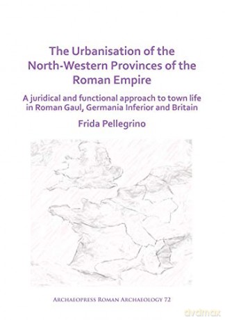 The Urbanisation of the North-Western Provinces of the Roman Empire: A Juridical and Functional Approach to Town Life in Roman Gaul, Germania Inferior and Britain (Archaeopress Roman Archaeology) - Frida Pellegrino [KSIĄŻKA]
