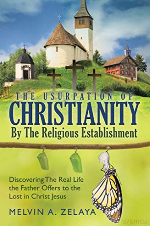 The Usurpation Of Christianity By The Religious Establishment: Discovering the Real Life that God Offers to the Lost in Christ Jesus - Melvin A. Zelaya [KSIĄŻKA]