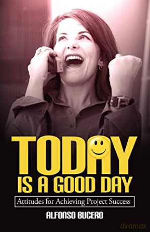Today Is a Good Day! Attitudes for Achieving Project Success - Alfonso Bucero [KSIĄŻKA]