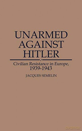 Unarmed Against Hitler: Civilian Resistance in Europe, 1939-1943 - Jacques Semelin [KSIĄŻKA]