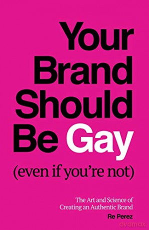 Your Brand Should Be Gay (Even If You're Not): The Art and Science of Creating an Authentic Brand - Re Perez [KSIĄŻKA]