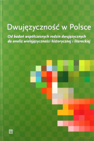 Dwujęzyczność w Polsce. Od badań współczesnych rodzin dwujęzycznych do analiz wielojęzyczności historycznej i literackiej [KSIĄŻKA]