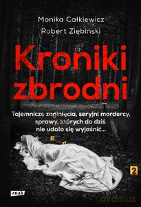 Kroniki zbrodni. Tajemnicze zaginięcia, seryjni mordercy, sprawy, których do dziś nie udało się wyjaśnić - Monika Całkiewicz, Robert Ziębiński [KSIĄŻKA]