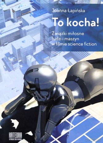To kocha! Związki miłosne ludzi i maszyn w filmie science fiction - Joanna Łapińska [KSIĄŻKA]
