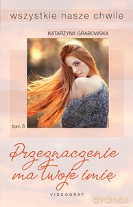 Wszystkie nasze chwile (Tom 3) Przeznaczenie ma twoje imię - Katarzyna Grabowska [KSIĄŻKA]
