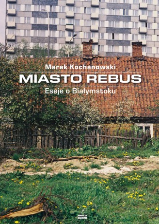 Miasto Rebus. Eseje o Białymstoku - Marek Kochanowski [KSIĄŻKA]