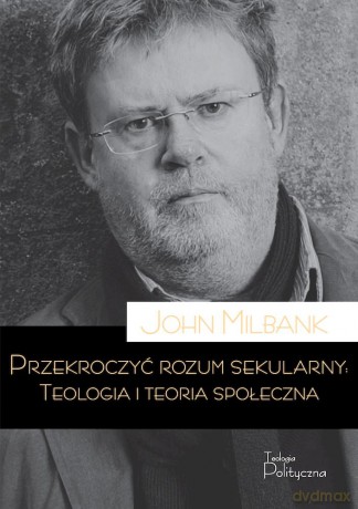 Przekroczyć rozum sekularny. Teologia i teoria sekularna - John Milbank [KSIĄŻKA]