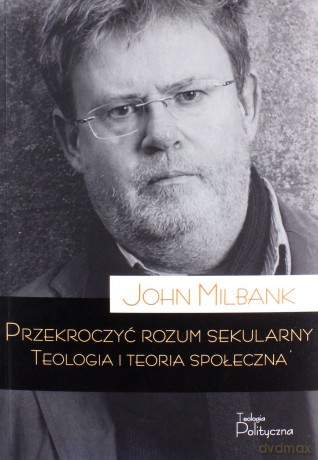 Przekroczyć rozum sekularny. Teologia i teoria sekularna - John Milbank [KSIĄŻKA]