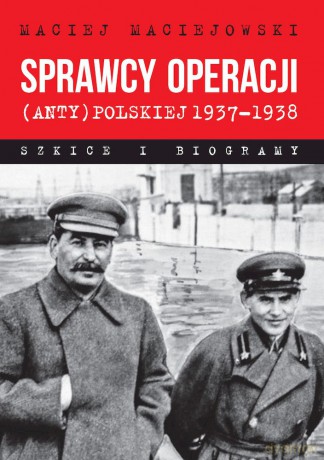 Sprawcy operacji (anty)polskiej 1937-1938. Szkice i biogramy - Maciej Maciejowski [KSIĄŻKA]