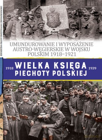 Umundurowanie i wyposażenie austro-węgierskie w Wojsku Polskim w latach 1918-1921. Wielka Księga Piechoty Polskiej (Tom 56) [KSIĄŻKA]