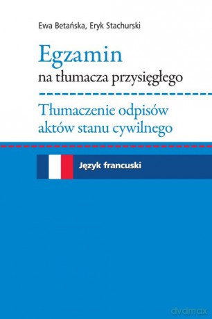 Egzamin na tłumacza przysięgłego Tłumaczenie odpisów aktów stanu cywilnego. Język francuski - Ewa Betańska, Eryk Stachurski [KSIĄŻKA]