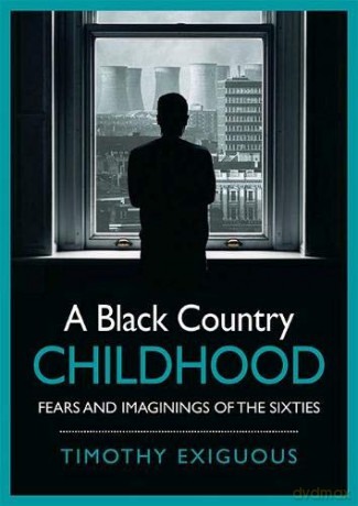 A Black Country Childhood: Fears and Imaginings of the Sixties - Timothy Exiguous [KSIĄŻKA]