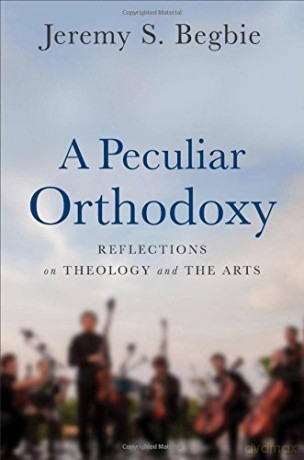 A Peculiar Orthodoxy: Reflections on Theology and the Arts - Jeremy S. Begbie [KSIĄŻKA]