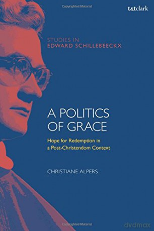 A Politics of Grace: Hope for Redemption in a Post-Christendom Context (T&T Clark Studies in Edward Schillebeeckx) - Christiane Alpers [KSIĄŻKA]