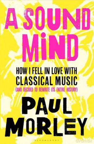 A Sound Mind: How I Fell in Love with Classical Music (and Decided to Rewrite its Entire History) - Paul Morley [KSIĄŻKA]