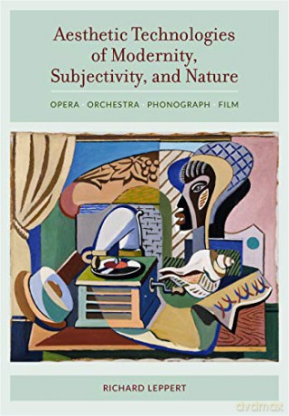 Aesthetic Technologies of Modernity, Subjectivity, and Nature: Opera, Orchestra, Phonograph, Film - Richard Leppert [KSIĄŻKA]