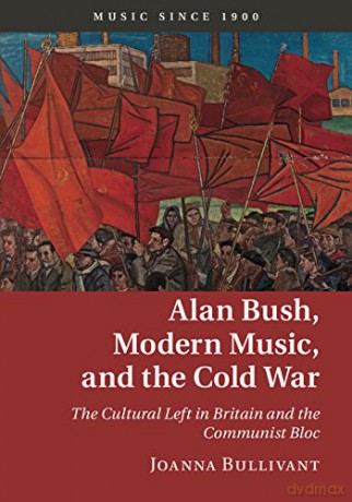 Alan Bush, Modern Music, and the Cold War: The Cultural Left in Britain and the Communist Bloc (Music since 1900) - Joanna Bullivant [KSIĄŻKA]