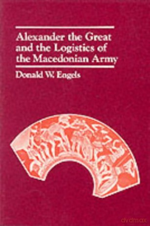 Alexander the Great and the Logistics of the Macedonian Army - Donald W. Engels [KSIĄŻKA]
