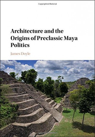 Architecture and the Origins of Preclassic Maya Politics - James Doyle [KSIĄŻKA]