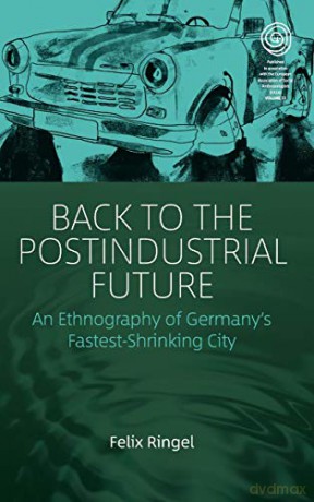Back to the Postindustrial Future: An Ethnography of Germany's Fastest-Shrinking City: 33 (EASA Series, 33) - Felix Ringel [KSIĄŻKA]