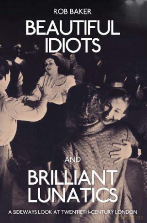 Beautiful Idiots and Brilliant Lunatics: A Sideways Look at Twentieth-Century London - Rob Baker [KSIĄŻKA]