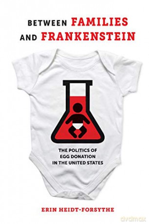 Between Families and Frankenstein: The Politics of Egg Donation in the United States - Heidt-Forsythe [KSIĄŻKA]
