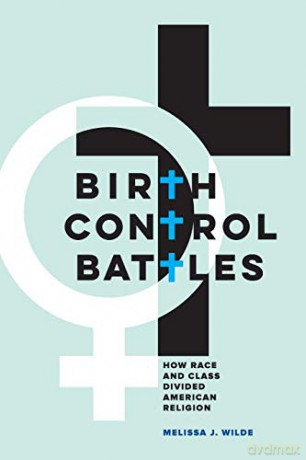 Birth Control Battles: How Race and Class Divided American Religion - Melissa J. Wilde [KSIĄŻKA]