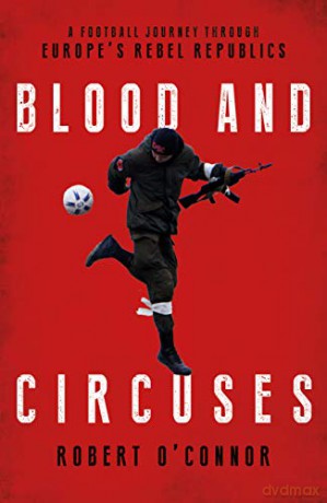 Blood and Circuses: A Football Journey Through Europe s Rebel Republics: Football and the Fight for Europe's Rebel Republics - Robert O'Connor [KSIĄŻKA]