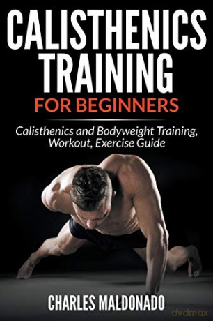 Calisthenics Training For Beginners: Calisthenics and Bodyweight Training, Workout, Exercise Guide - Charles Maldonado [KSIĄŻKA]