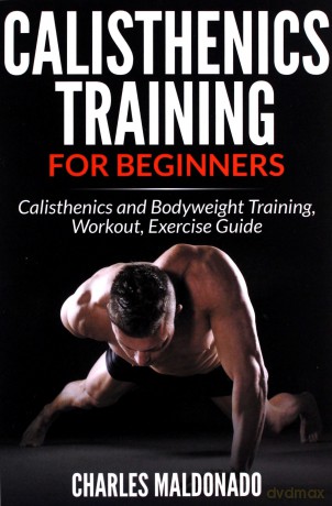 Calisthenics Training For Beginners: Calisthenics and Bodyweight Training, Workout, Exercise Guide - Charles Maldonado [KSIĄŻKA]