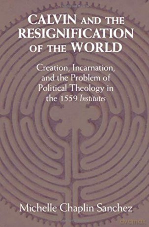 Calvin and the Resignification of the World: Creation, Incarnation, and the Problem of Political Theology in the 1559 'Institutes' - Michelle Chaplin Sanchez [KSIĄŻKA]