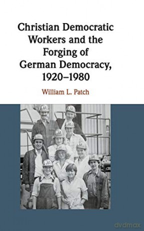 Christian Democratic Workers and the Forging of German Democracy, 1920-1980 - William L. Patch [KSIĄŻKA]