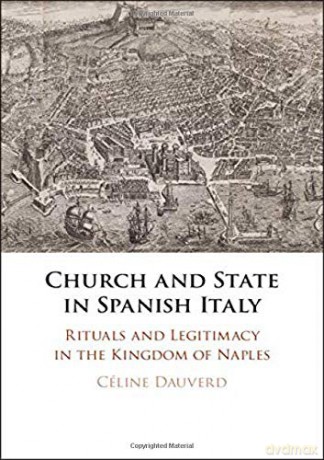 Church and State in Spanish Italy: Rituals and Legitimacy in the Kingdom of Naples - Céline Dauverd [KSIĄŻKA]