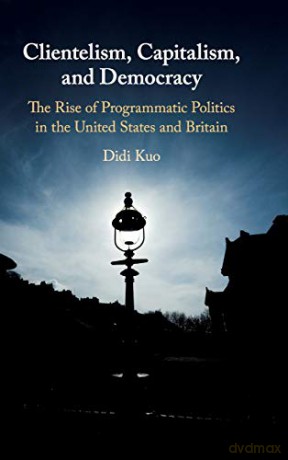 Clientelism, Capitalism, and Democracy: The Rise of Programmatic Politics in the United States and Britain - Didi Kuo [KSIĄŻKA]