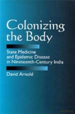 Colonizing the Body: State Medicine and Epidemic Disease in Nineteenth-century India - David Arnold [KSIĄŻKA]