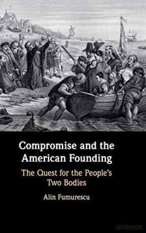 Compromise and the American Founding: The Quest for the People's Two Bodies - Alin Fumurescu [KSIĄŻKA]