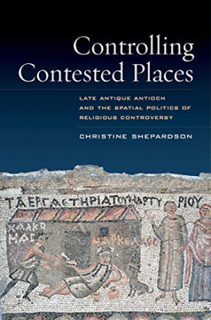 Controlling Contested Places: Late Antique Antioch and the Spatial Politics of Religious Controversy - Christine Shepardson [KSIĄŻKA]