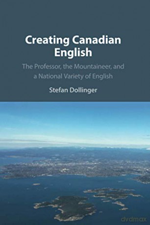 Creating Canadian English: The Professor, the Mountaineer, and a National Variety of English - Stefan Dollinger [KSIĄŻKA]