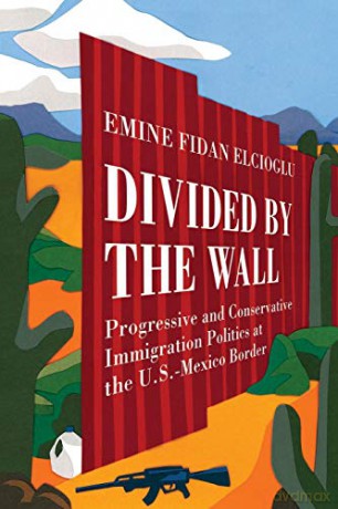 Divided by the Wall: Progressive and Conservative Immigration Politics at the U.S.-Mexico Border - Emine Fidan Elcioglu [KSIĄŻKA]