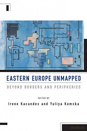 Eastern Europe Unmapped: Beyond Borders and Peripheries - Irene Kacandes [KSIĄŻKA]